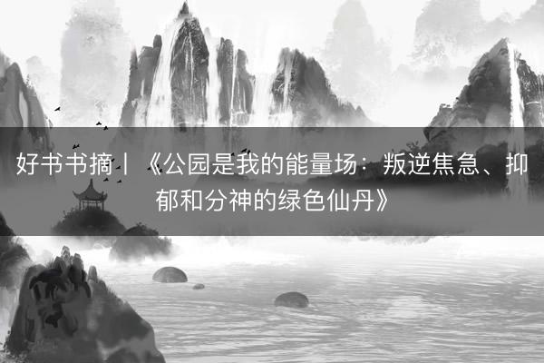 好书书摘丨《公园是我的能量场：叛逆焦急、抑郁和分神的绿色仙丹》