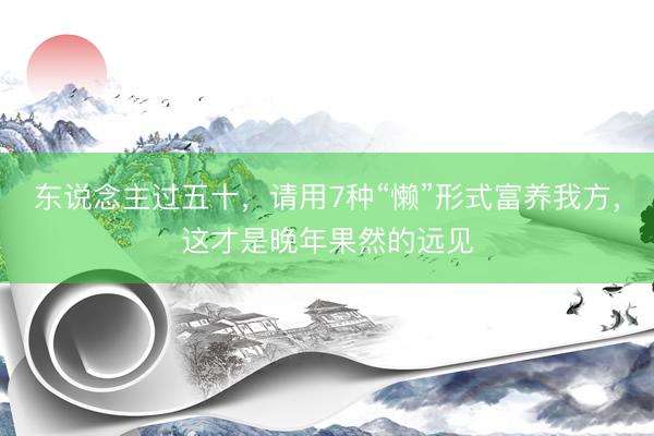 东说念主过五十,请用7种“懒”形式富养我方,这才是晚年果然的远见