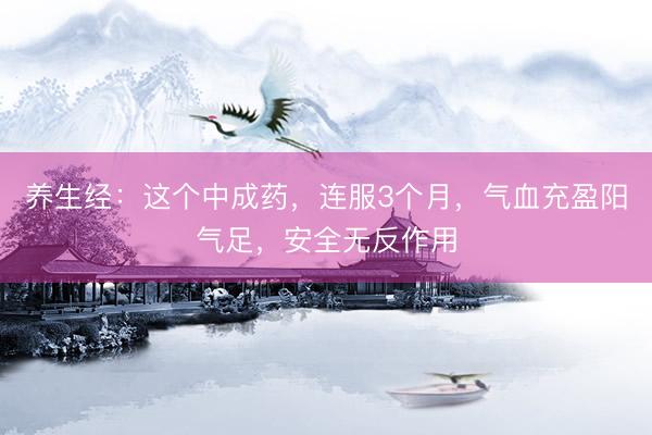 养生经：这个中成药，连服3个月，气血充盈阳气足，安全无反作用