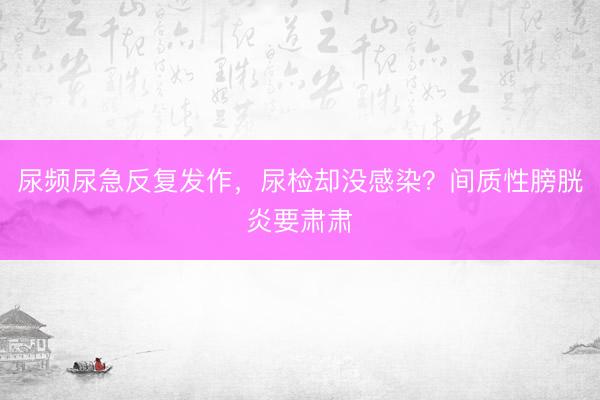 尿频尿急反复发作，尿检却没感染？间质性膀胱炎要肃肃