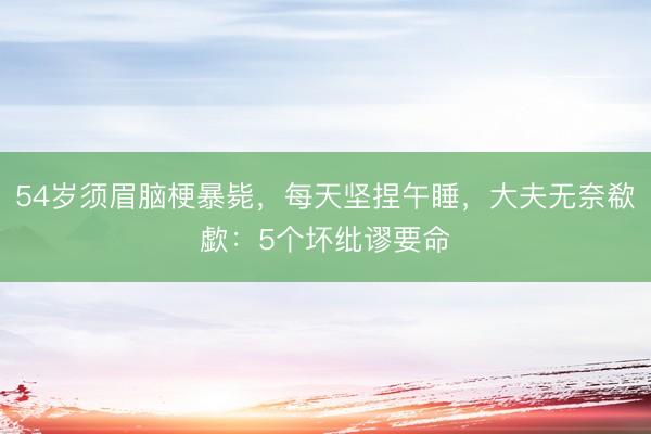 54岁须眉脑梗暴毙,每天坚捏午睡,大夫无奈欷歔:5个坏纰谬要命