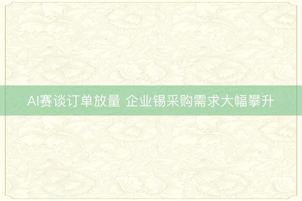 AI赛谈订单放量 企业锡采购需求大幅攀升