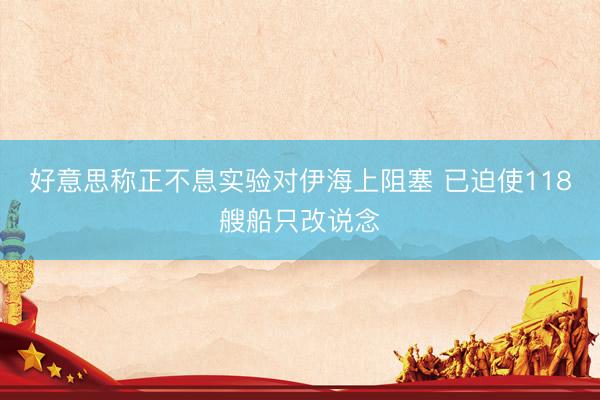 好意思称正不息实验对伊海上阻塞 已迫使118艘船只改说念