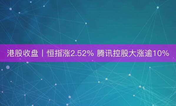 港股收盘丨恒指涨2.52% 腾讯控股大涨逾10%