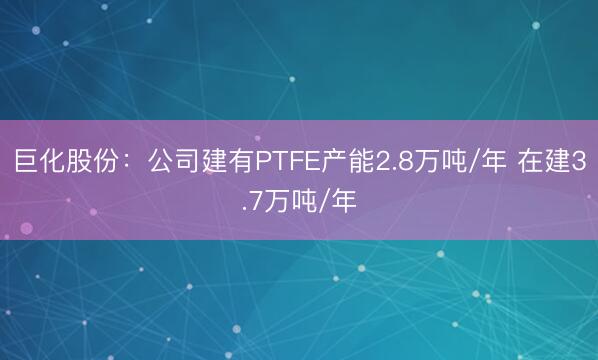 巨化股份：公司建有PTFE产能2.8万吨/年 在建3.7万吨/年