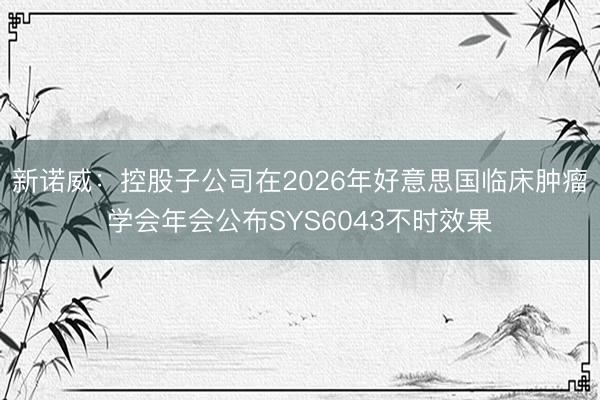 新诺威：控股子公司在2026年好意思国临床肿瘤学会年会公布SYS6043不时效果