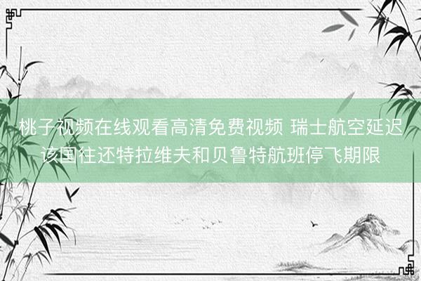 桃子视频在线观看高清免费视频 瑞士航空延迟该国往还特拉维夫和贝鲁特航班停飞期限