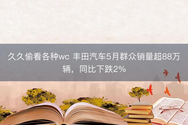 久久偷看各种wc 丰田汽车5月群众销量超88万辆，同比下跌2%