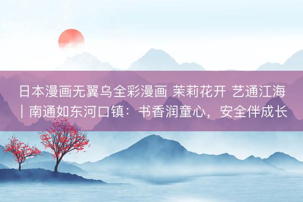 日本漫画无翼乌全彩漫画 茉莉花开 艺通江海｜南通如东河口镇：书香润童心，安全伴成长