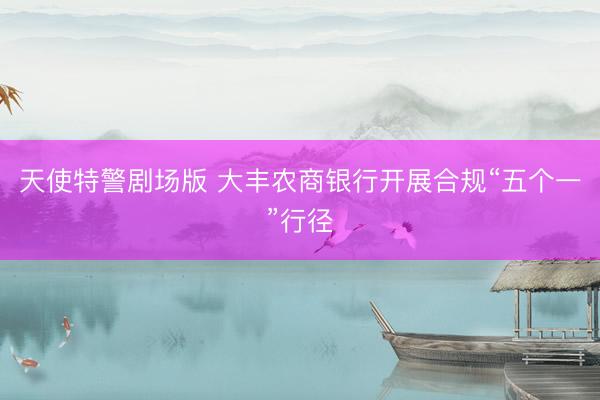 天使特警剧场版 大丰农商银行开展合规“五个一”行径