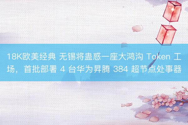 18K欧美经典 无锡将蛊惑一座大鸿沟 Token 工场，首批部署 4 台华为昇腾 384 超节点处事器