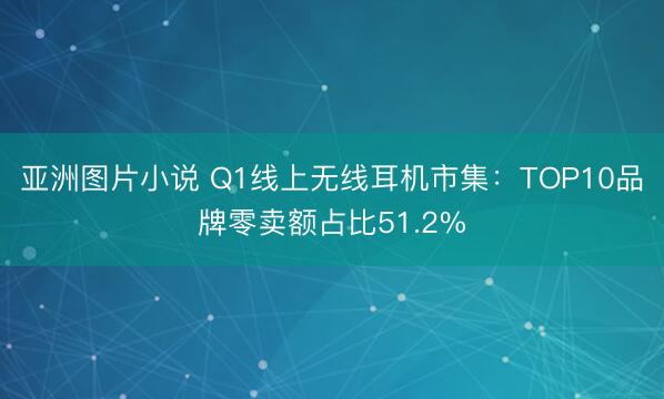 亚洲图片小说 Q1线上无线耳机市集：TOP10品牌零卖额占比51.2%