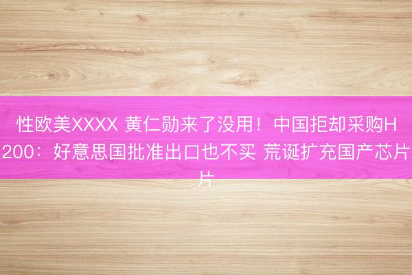 性欧美XXXX 黄仁勋来了没用！中国拒却采购H200：好意思国批准出口也不买 荒诞扩充国产芯片