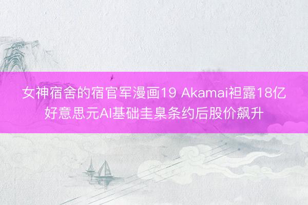 女神宿舍的宿官军漫画19 Akamai袒露18亿好意思元AI基础圭臬条约后股价飙升
