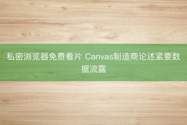 私密浏览器免费看片 Canvas制造商论述紧要数据流露
