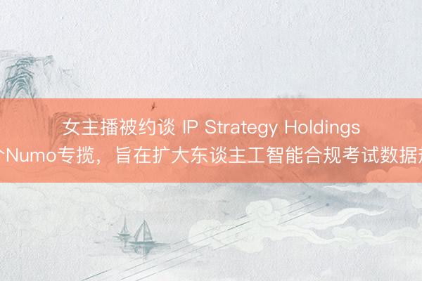 女主播被约谈 IP Strategy Holdings推介Numo专揽，旨在扩大东谈主工智能合规考试数据规模