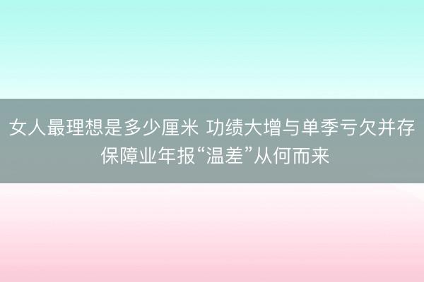 女人最理想是多少厘米 功绩大增与单季亏欠并存 保障业年报“温差”从何而来