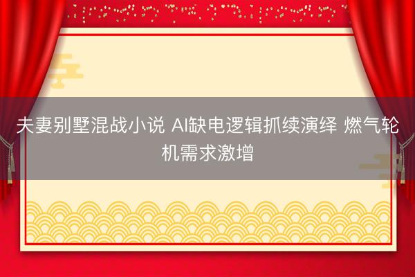 夫妻别墅混战小说 AI缺电逻辑抓续演绎 燃气轮机需求激增