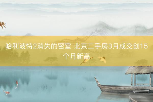 哈利波特2消失的密室 北京二手房3月成交创15个月新高