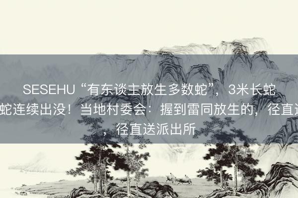 SESEHU “有东谈主放生多数蛇”,3米长蛇、6斤大蛇连续出没!当地村委会:握到雷同放生的,径直送派出所