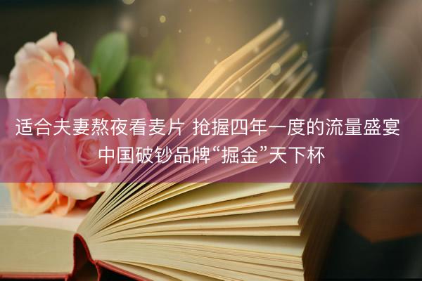 适合夫妻熬夜看麦片 抢握四年一度的流量盛宴 中国破钞品牌“掘金”天下杯