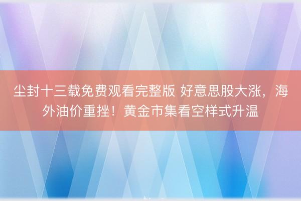 尘封十三载免费观看完整版 好意思股大涨，海外油价重挫！黄金市集看空样式升温