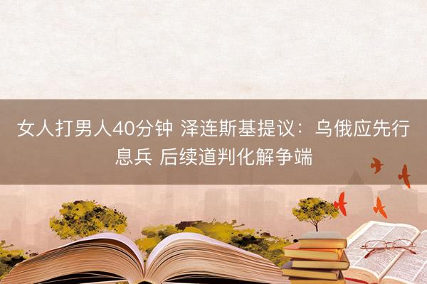 女人打男人40分钟 泽连斯基提议:乌俄应先行息兵 后续道判化解争端