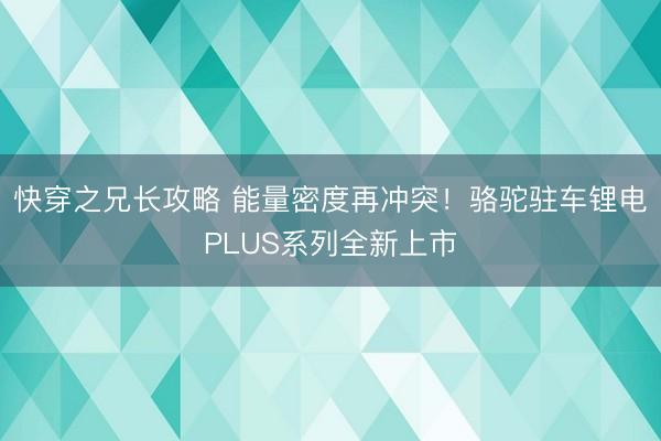 快穿之兄长攻略 能量密度再冲突！骆驼驻车锂电PLUS系列全新上市