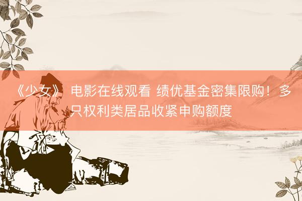 《少女》 电影在线观看 绩优基金密集限购!多只权利类居品收紧申购额度