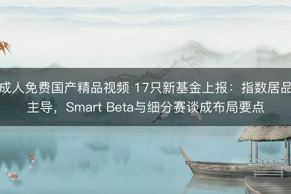 成人免费国产精品视频 17只新基金上报：指数居品主导，Smart Beta与细分赛谈成布局要点