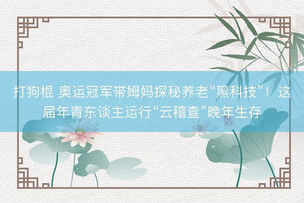 打狗棍 奥运冠军带姆妈探秘养老“黑科技”！这届年青东谈主运行“云稽查”晚年生存
