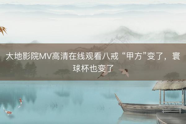 大地影院MV高清在线观看八戒 “甲方”变了，寰球杯也变了