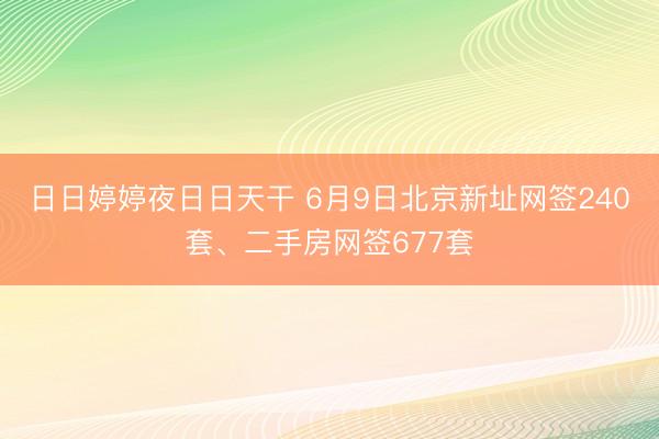 日日婷婷夜日日天干 6月9日北京新址网签240套、二手房网签677套