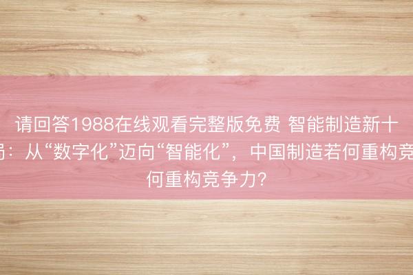 请回答1988在线观看完整版免费 智能制造新十年开局:从“数字化”迈向“智能化”,中国制造若何重构竞争力?