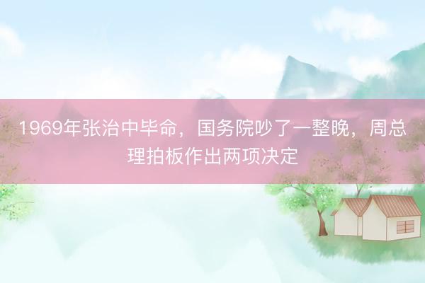 1969年张治中毕命,国务院吵了一整晚,周总理拍板作出两项决定