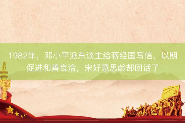 1982年,邓小平派东谈主给蒋经国写信,以期促进和善良洽,宋好意思龄却回话了