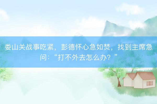 娄山关战事吃紧，彭德怀心急如焚，找到主席急问：“打不外去怎么办？”