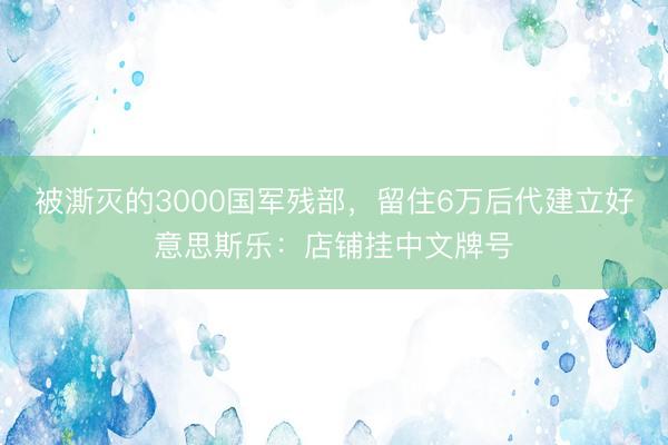被澌灭的3000国军残部,留住6万后代建立好意思斯乐:店铺挂中文牌号