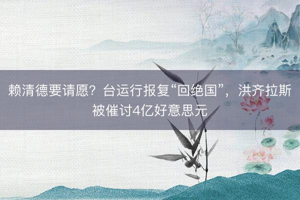 赖清德要请愿？台运行报复“回绝国”，洪齐拉斯被催讨4亿好意思元