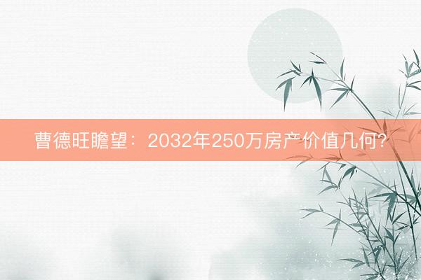 曹德旺瞻望:2032年250万房产价值几何?