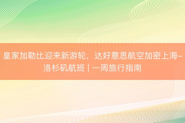皇家加勒比迎来新游轮，达好意思航空加密上海-洛杉矶航班 | 一周旅行指南