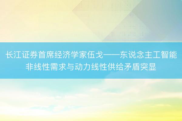 长江证券首席经济学家伍戈——东说念主工智能非线性需求与动力线性供给矛盾突显