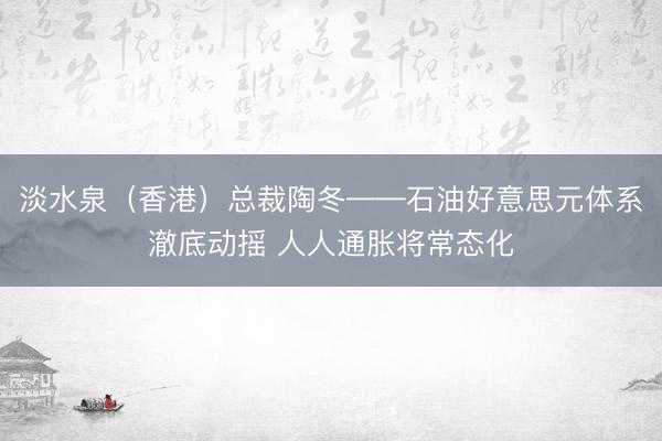 淡水泉（香港）总裁陶冬——石油好意思元体系澈底动摇 人人通胀将常态化