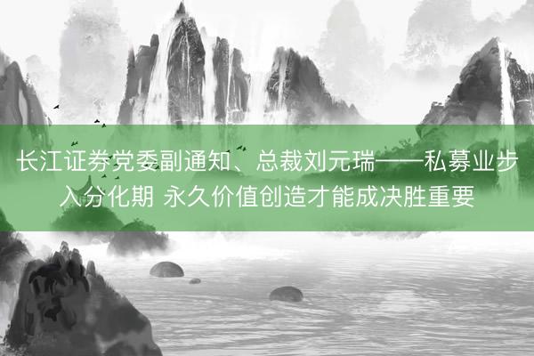 长江证券党委副通知、总裁刘元瑞——私募业步入分化期 永久价值创造才能成决胜重要
