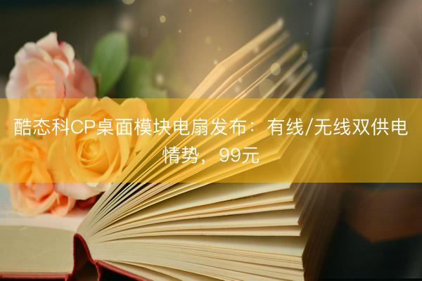 酷态科CP桌面模块电扇发布：有线/无线双供电情势，99元